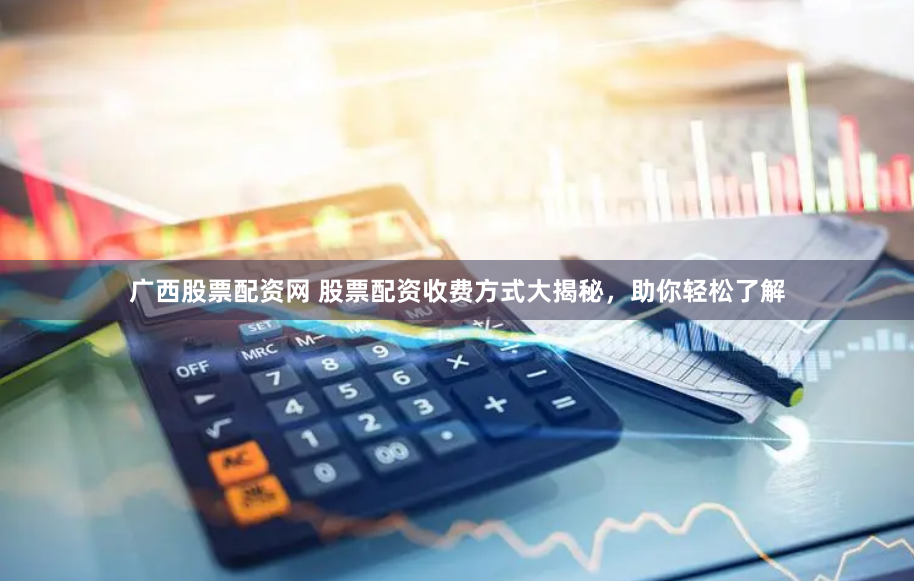 广西股票配资网 股票配资收费方式大揭秘，助你轻松了解
