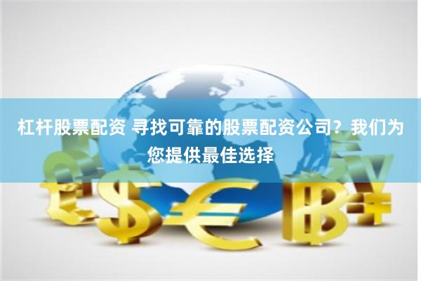 杠杆股票配资 寻找可靠的股票配资公司？我们为您提供最佳选择