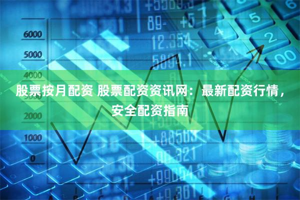 股票按月配资 股票配资资讯网：最新配资行情，安全配资指南