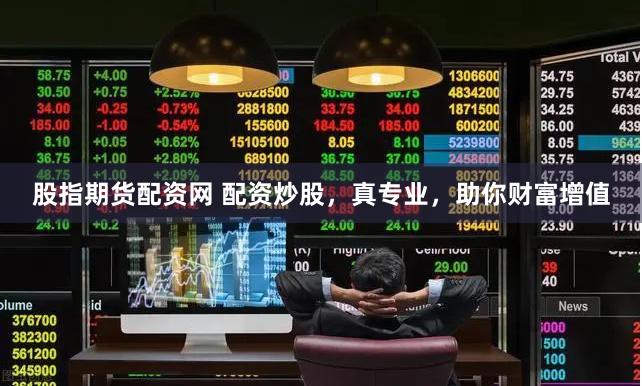 股指期货配资网 配资炒股，真专业，助你财富增值