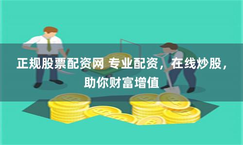 正规股票配资网 专业配资，在线炒股，助你财富增值