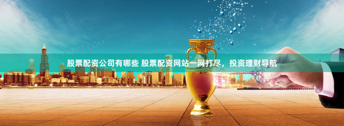 股票配资公司有哪些 股票配资网站一网打尽，投资理财导航