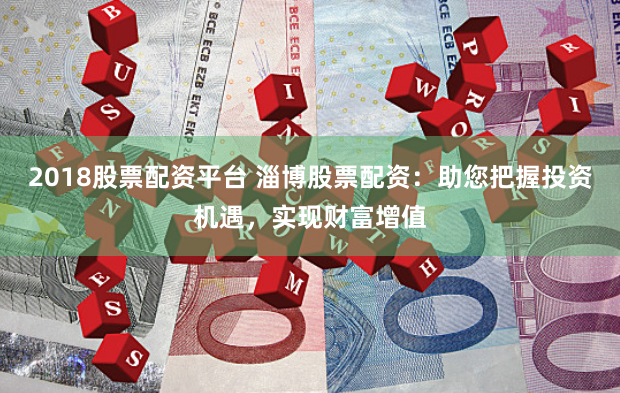 2018股票配资平台 淄博股票配资：助您把握投资机遇，实现财富增值