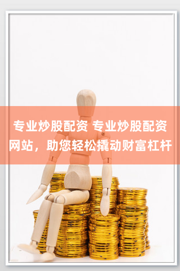 专业炒股配资 专业炒股配资网站，助您轻松撬动财富杠杆