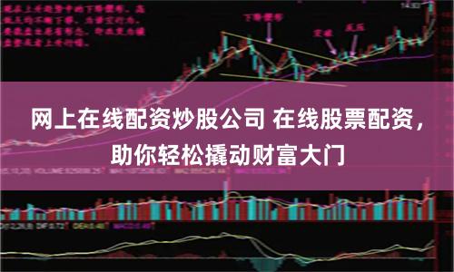 网上在线配资炒股公司 在线股票配资，助你轻松撬动财富大门