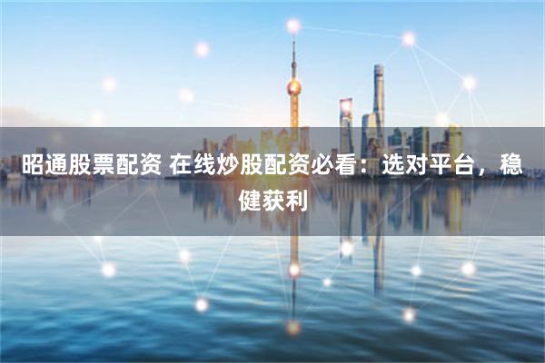 昭通股票配资 在线炒股配资必看：选对平台，稳健获利