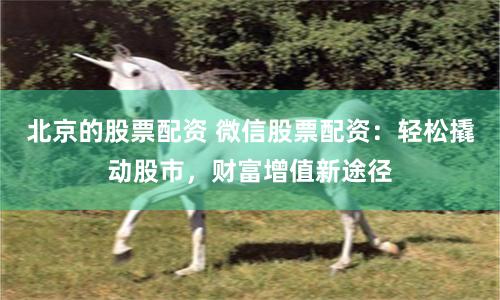 北京的股票配资 微信股票配资：轻松撬动股市，财富增值新途径