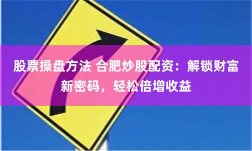 股票操盘方法 合肥炒股配资：解锁财富新密码，轻松倍增收益