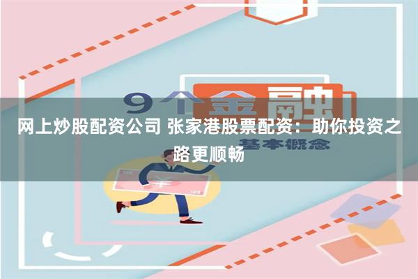 网上炒股配资公司 张家港股票配资：助你投资之路更顺畅