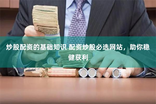 炒股配资的基础知识 配资炒股必选网站，助你稳健获利