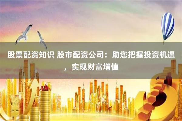 股票配资知识 股市配资公司：助您把握投资机遇，实现财富增值