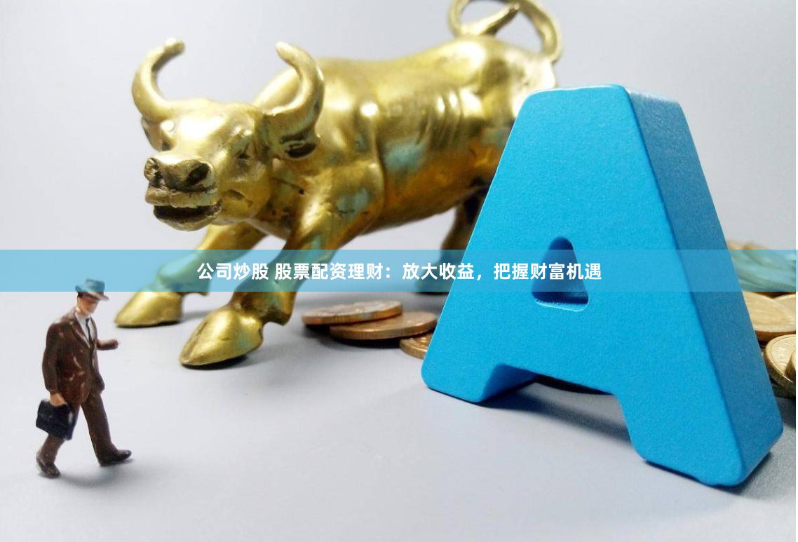 公司炒股 股票配资理财：放大收益，把握财富机遇