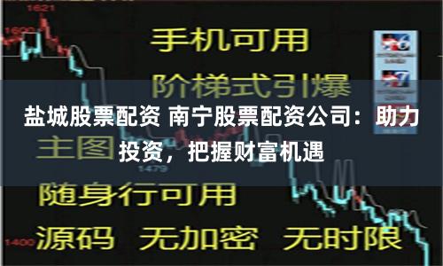 盐城股票配资 南宁股票配资公司：助力投资，把握财富机遇