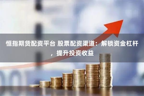恒指期货配资平台 股票配资渠道：解锁资金杠杆，提升投资收益