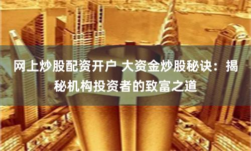 网上炒股配资开户 大资金炒股秘诀：揭秘机构投资者的致富之道