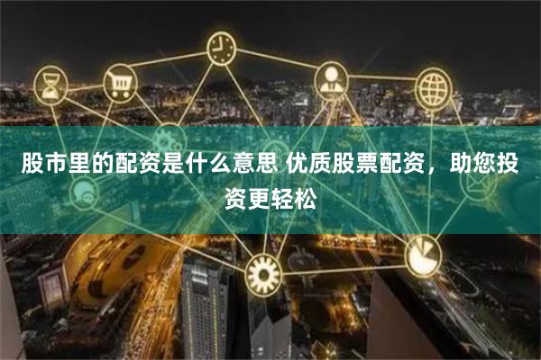 股市里的配资是什么意思 优质股票配资，助您投资更轻松