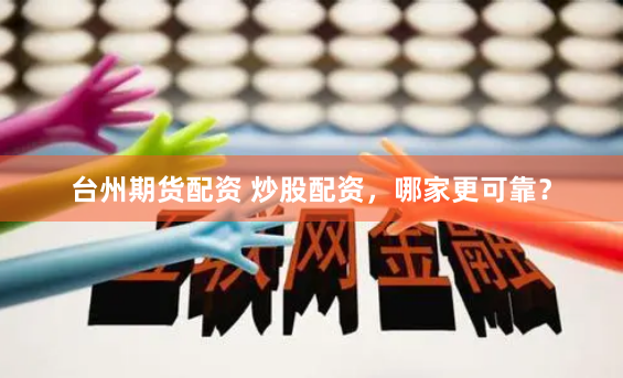 台州期货配资 炒股配资，哪家更可靠？