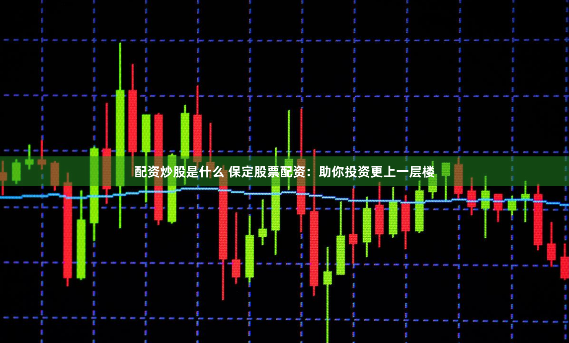 配资炒股是什么 保定股票配资：助你投资更上一层楼