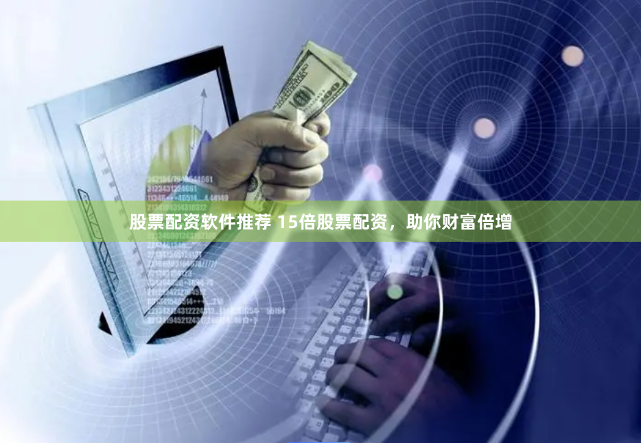 股票配资软件推荐 15倍股票配资，助你财富倍增