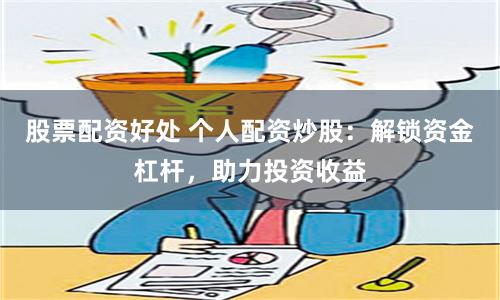 股票配资好处 个人配资炒股：解锁资金杠杆，助力投资收益