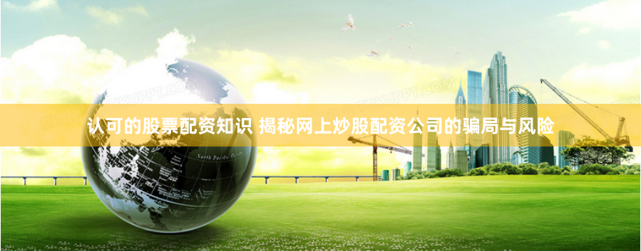 认可的股票配资知识 揭秘网上炒股配资公司的骗局与风险