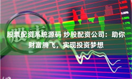 股票配资系统源码 炒股配资公司：助你财富腾飞，实现投资梦想