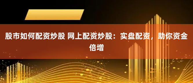 股市如何配资炒股 网上配资炒股：实盘配资，助你资金倍增