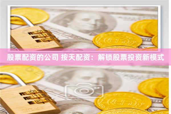 股票配资的公司 按天配资：解锁股票投资新模式