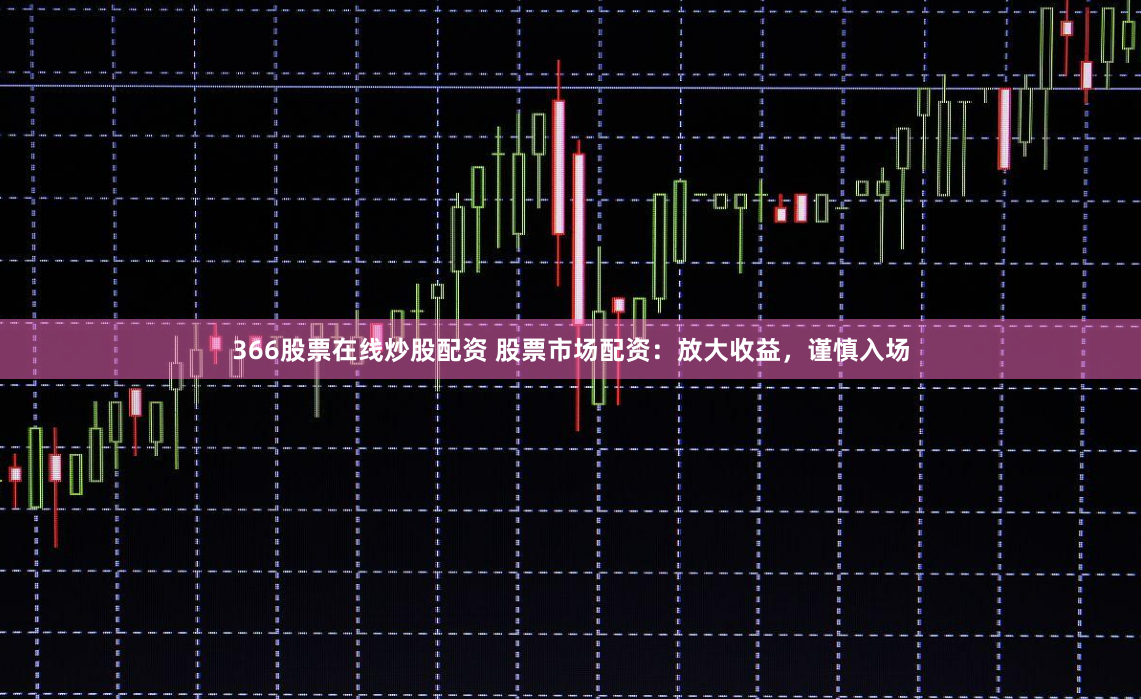 366股票在线炒股配资 股票市场配资：放大收益，谨慎入场