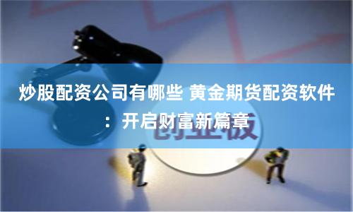 炒股配资公司有哪些 黄金期货配资软件：开启财富新篇章