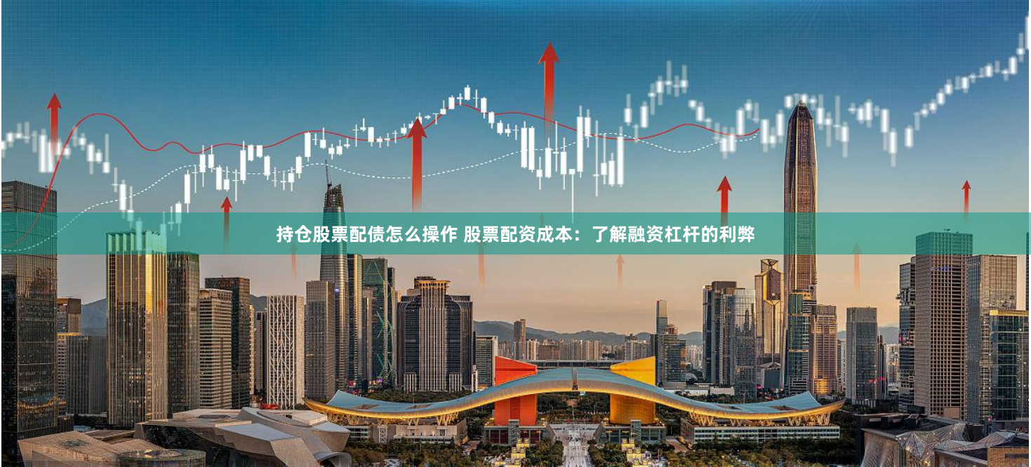 持仓股票配债怎么操作 股票配资成本：了解融资杠杆的利弊