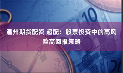 温州期货配资 超配：股票投资中的高风险高回报策略