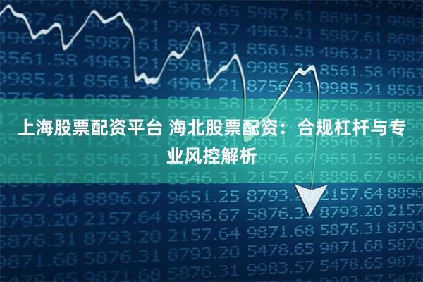 上海股票配资平台 海北股票配资：合规杠杆与专业风控解析