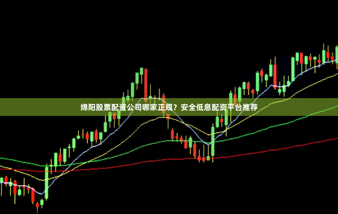 绵阳股票配资公司哪家正规?安全低息配资平台推荐