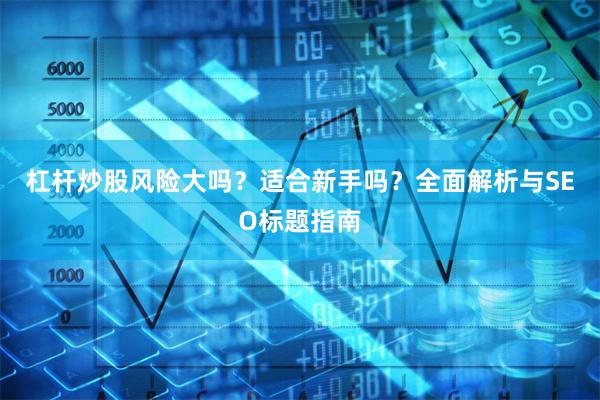 杠杆炒股风险大吗？适合新手吗？全面解析与SEO标题指南